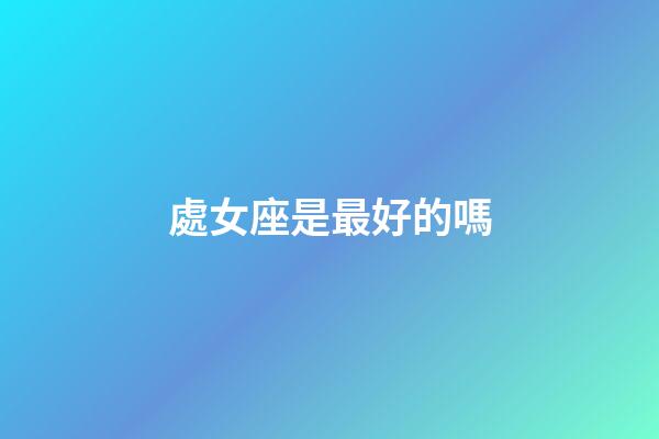 處女座是最好的嗎-第1張-星座運勢-玄機派