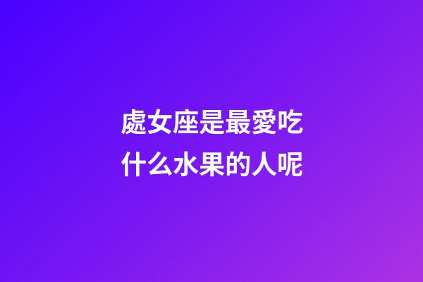 處女座是最愛吃什么水果的人呢-第1張-星座運勢-玄機派