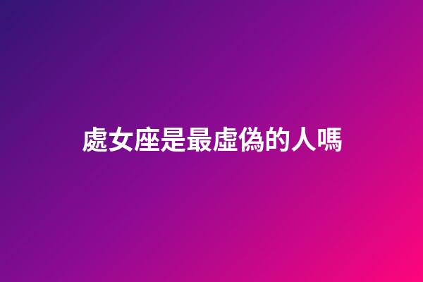 處女座是最虛偽的人嗎-第1張-星座運勢-玄機派