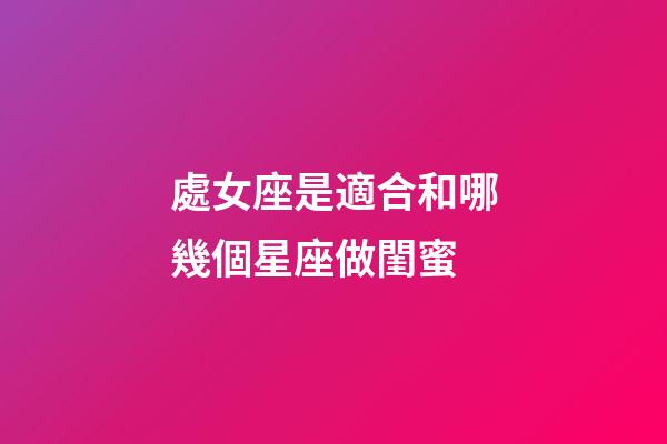 處女座是適合和哪幾個星座做閨蜜-第1張-星座運勢-玄機派