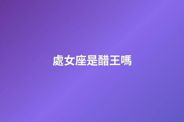 處女座是醋王嗎-第1張-星座運勢-玄機派