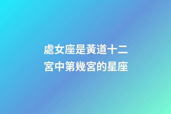 處女座是黃道十二宮中第幾宮的星座-第1張-星座運勢-玄機派