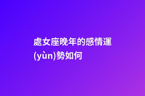 處女座晚年的感情運(yùn)勢如何-第1張-星座運(yùn)勢-玄機(jī)派