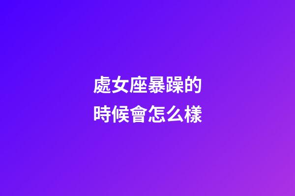 處女座暴躁的時候會怎么樣-第1張-星座運勢-玄機派