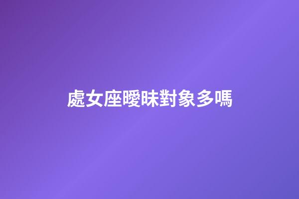 處女座曖昧對象多嗎-第1張-星座運勢-玄機派