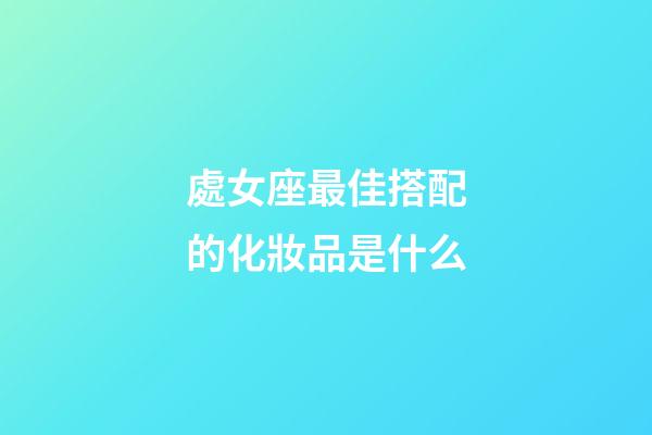 處女座最佳搭配的化妝品是什么-第1張-星座運勢-玄機派