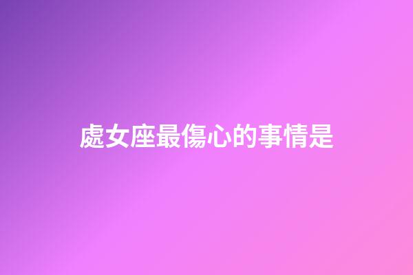 處女座最傷心的事情是-第1張-星座運(yùn)勢-玄機(jī)派
