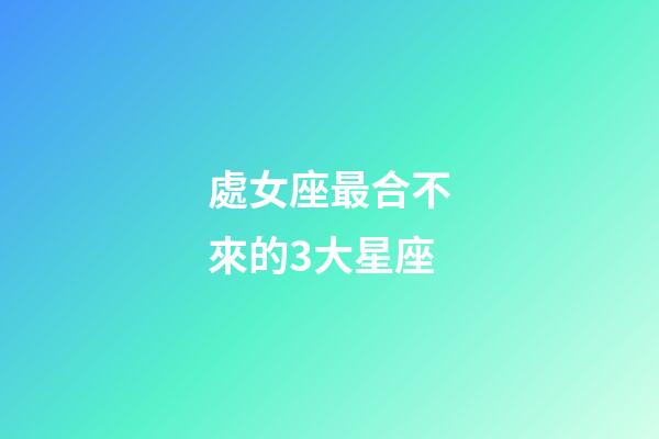 處女座最合不來的3大星座-第1張-星座運勢-玄機派