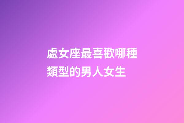處女座最喜歡哪種類型的男人女生-第1張-星座運勢-玄機派