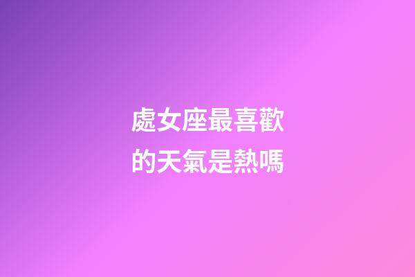 處女座最喜歡的天氣是熱嗎-第1張-星座運勢-玄機派