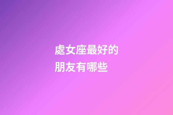 處女座最好的朋友有哪些-第1張-星座運(yùn)勢(shì)-玄機(jī)派