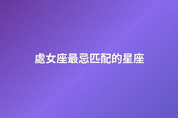 處女座最忌匹配的星座-第1張-星座運勢-玄機派