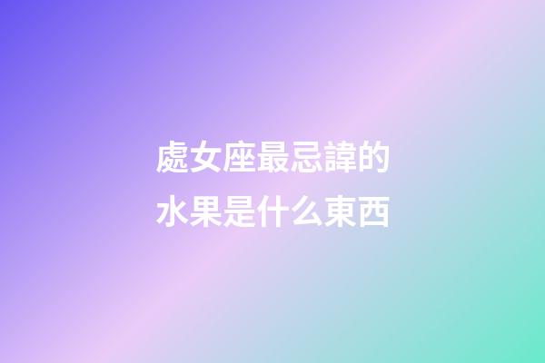 處女座最忌諱的水果是什么東西