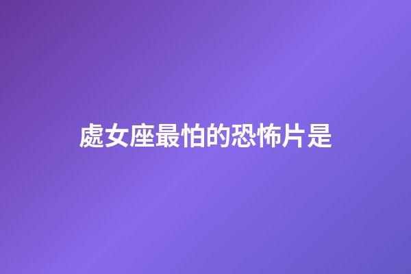 處女座最怕的恐怖片是-第1張-星座運勢-玄機派