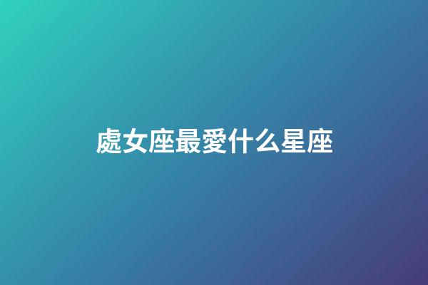 處女座最愛什么星座-第1張-星座運勢-玄機派