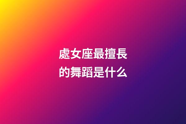 處女座最擅長的舞蹈是什么-第1張-星座運勢-玄機派