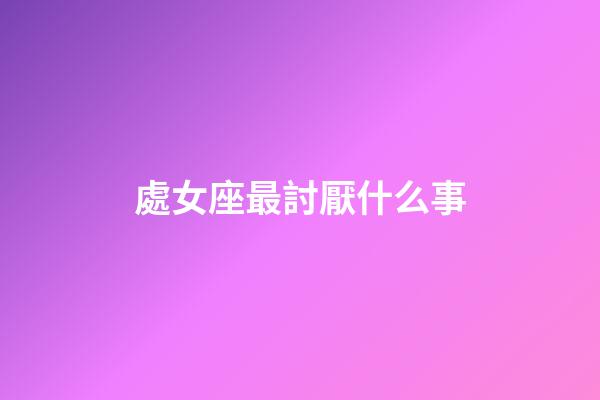 處女座最討厭什么事-第1張-星座運勢-玄機派