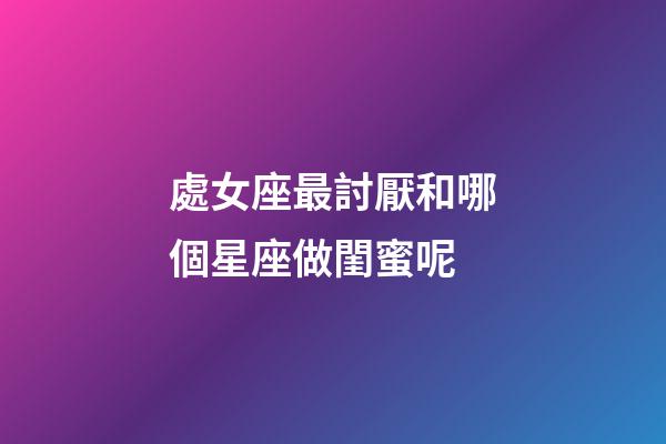 處女座最討厭和哪個星座做閨蜜呢-第1張-星座運勢-玄機派