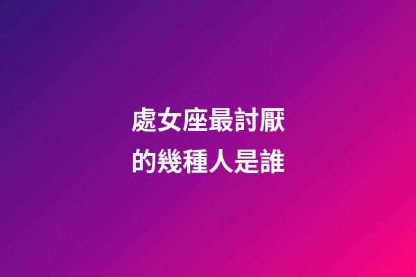 處女座最討厭的幾種人是誰-第1張-星座運勢-玄機派