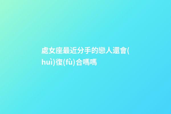 處女座最近分手的戀人還會(huì)復(fù)合嗎嗎-第1張-星座運(yùn)勢(shì)-玄機(jī)派
