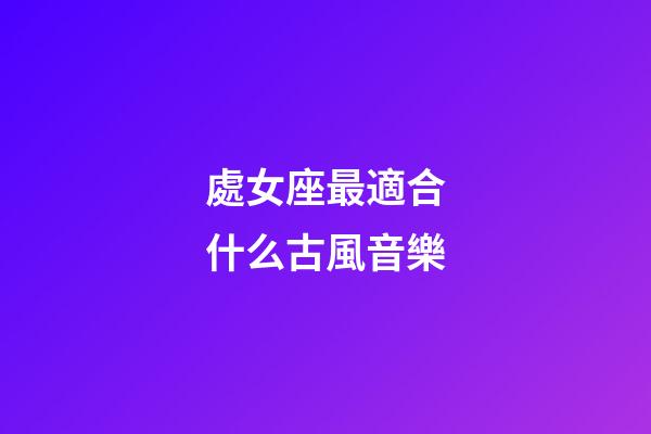 處女座最適合什么古風音樂-第1張-星座運勢-玄機派