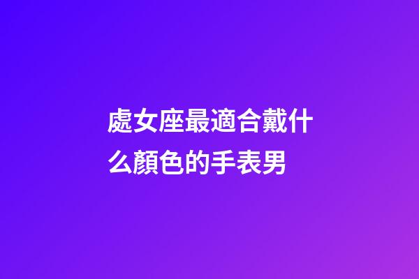 處女座最適合戴什么顏色的手表男-第1張-星座運勢-玄機派