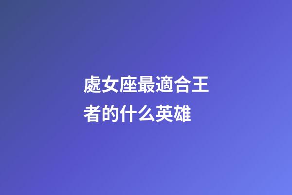 處女座最適合王者的什么英雄-第1張-星座運勢-玄機派