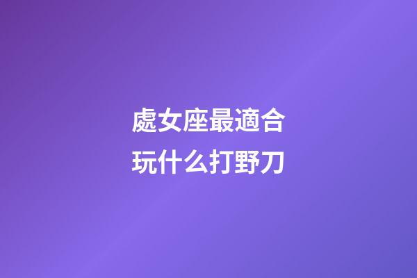 處女座最適合玩什么打野刀-第1張-星座運勢-玄機派