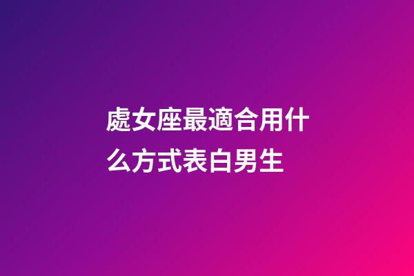 處女座最適合用什么方式表白男生-第1張-星座運勢-玄機派