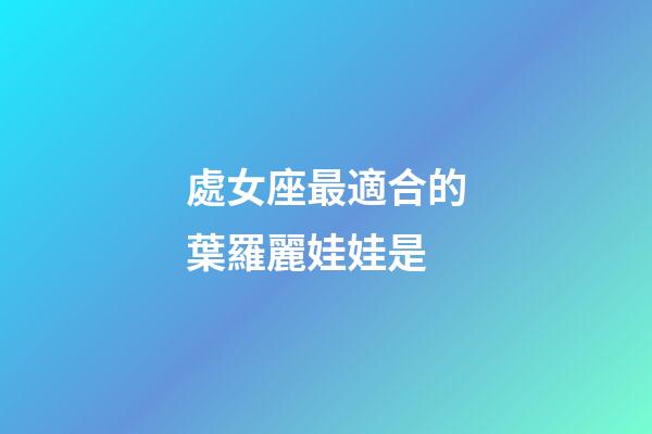處女座最適合的葉羅麗娃娃是-第1張-星座運勢-玄機派