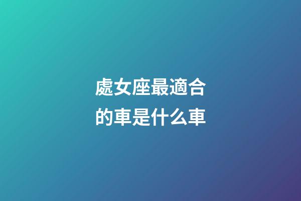 處女座最適合的車是什么車-第1張-星座運勢-玄機派
