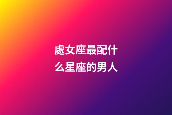 處女座最配什么星座的男人-第1張-星座運勢-玄機派