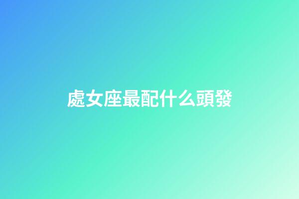 處女座最配什么頭發-第1張-星座運勢-玄機派