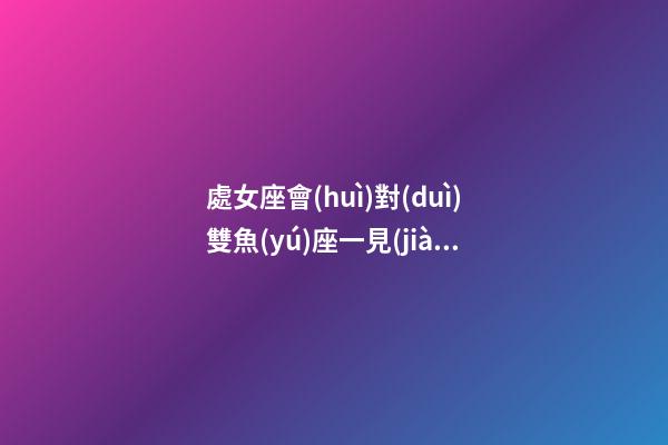 處女座會(huì)對(duì)雙魚(yú)座一見(jiàn)鐘情嗎-第1張-星座運(yùn)勢(shì)-玄機(jī)派