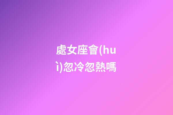 處女座會(huì)忽冷忽熱嗎-第1張-星座運(yùn)勢(shì)-玄機(jī)派