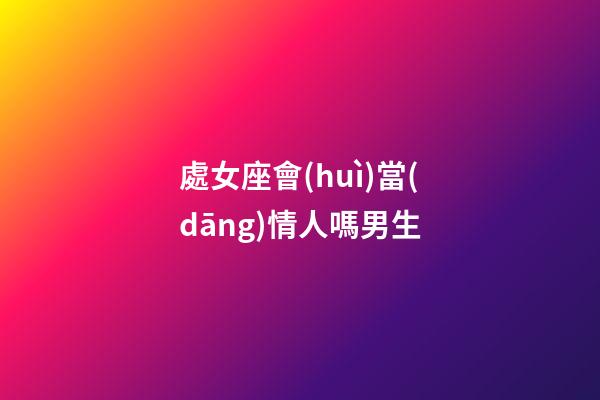 處女座會(huì)當(dāng)情人嗎男生-第1張-星座運(yùn)勢(shì)-玄機(jī)派