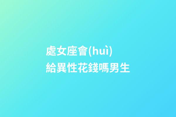 處女座會(huì)給異性花錢嗎男生-第1張-星座運(yùn)勢-玄機(jī)派