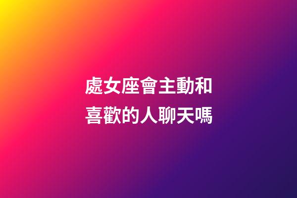 處女座會主動和喜歡的人聊天嗎-第1張-星座運勢-玄機派