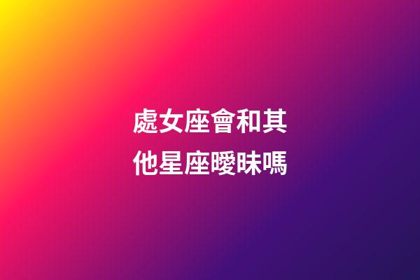 處女座會和其他星座曖昧嗎-第1張-星座運勢-玄機派