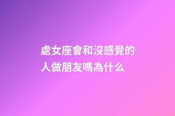 處女座會和沒感覺的人做朋友嗎為什么-第1張-星座運勢-玄機派