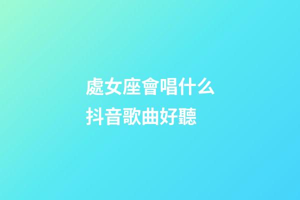 處女座會唱什么抖音歌曲好聽-第1張-星座運(yùn)勢-玄機(jī)派