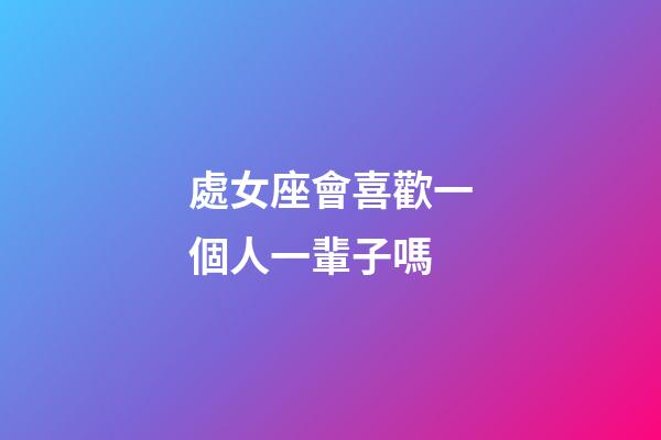 處女座會喜歡一個人一輩子嗎-第1張-星座運勢-玄機派