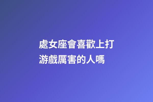 處女座會喜歡上打游戲厲害的人嗎-第1張-星座運(yùn)勢-玄機(jī)派