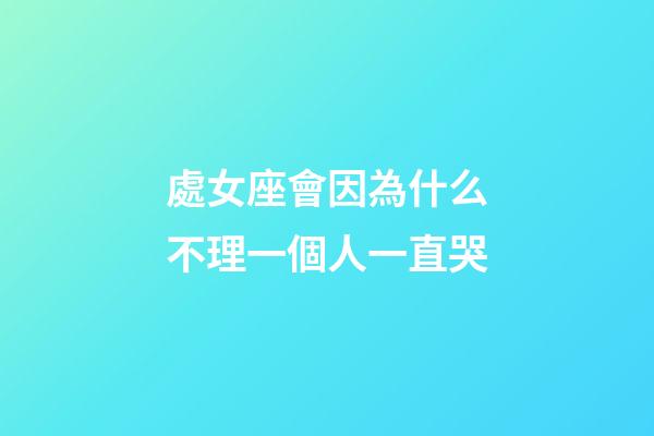 處女座會因為什么不理一個人一直哭-第1張-星座運勢-玄機派