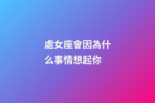 處女座會因為什么事情想起你-第1張-星座運勢-玄機派