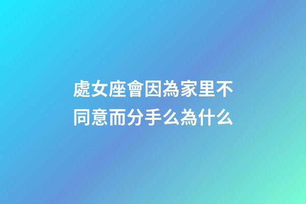 處女座會因為家里不同意而分手么為什么-第1張-星座運勢-玄機派