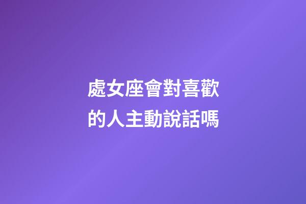 處女座會對喜歡的人主動說話嗎-第1張-星座運勢-玄機派