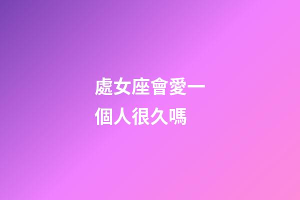 處女座會愛一個人很久嗎-第1張-星座運勢-玄機派