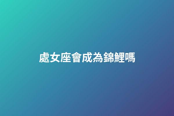 處女座會成為錦鯉嗎-第1張-星座運(yùn)勢-玄機(jī)派