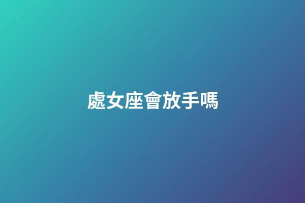 處女座會放手嗎-第1張-星座運勢-玄機派